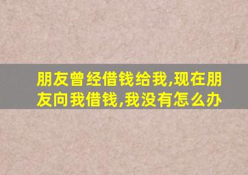 朋友曾经借钱给我,现在朋友向我借钱,我没有怎么办