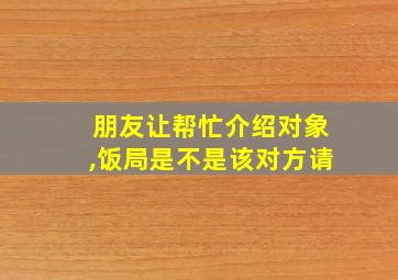 朋友让帮忙介绍对象,饭局是不是该对方请