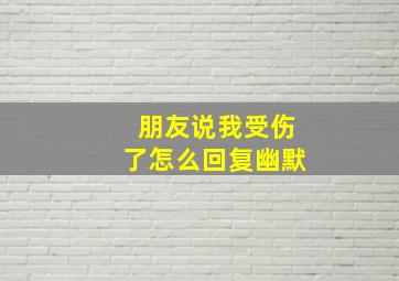 朋友说我受伤了怎么回复幽默