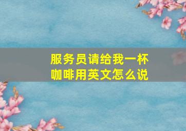 服务员请给我一杯咖啡用英文怎么说