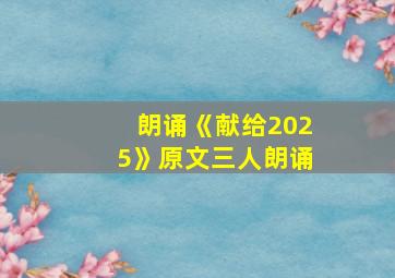 朗诵《献给2025》原文三人朗诵