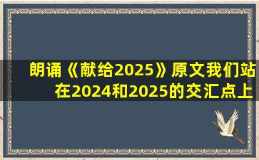 朗诵《献给2025》原文我们站在2024和2025的交汇点上