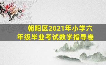 朝阳区2021年小学六年级毕业考试数学指导卷