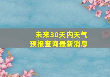 未来30天内天气预报查询最新消息