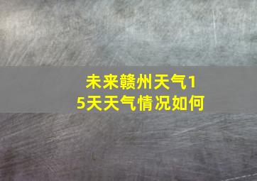 未来赣州天气15天天气情况如何