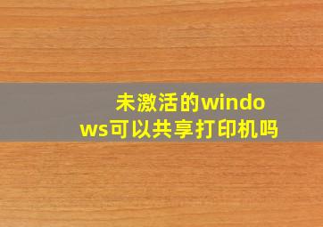 未激活的windows可以共享打印机吗