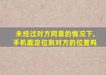 未经过对方同意的情况下,手机能定位到对方的位置吗