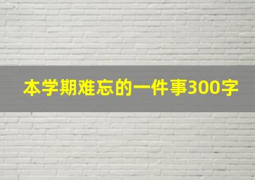 本学期难忘的一件事300字