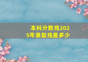 本科分数线2025年录取线是多少