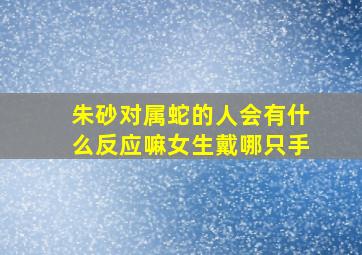 朱砂对属蛇的人会有什么反应嘛女生戴哪只手