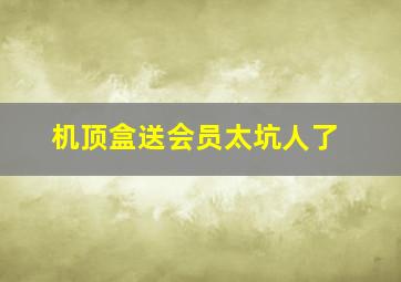 机顶盒送会员太坑人了