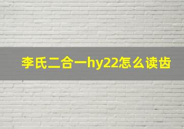 李氏二合一hy22怎么读齿