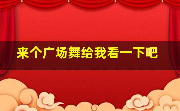 来个广场舞给我看一下吧