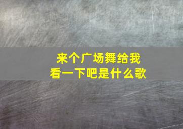 来个广场舞给我看一下吧是什么歌