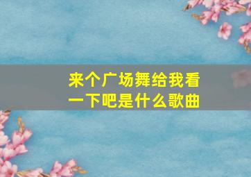 来个广场舞给我看一下吧是什么歌曲