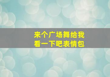 来个广场舞给我看一下吧表情包