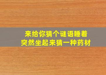 来给你猜个谜语睡着突然坐起来猜一种药材