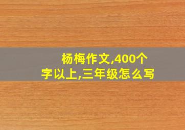 杨梅作文,400个字以上,三年级怎么写