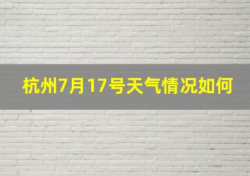 杭州7月17号天气情况如何