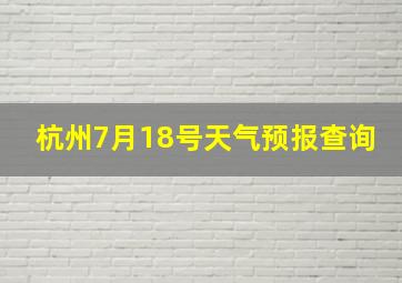 杭州7月18号天气预报查询