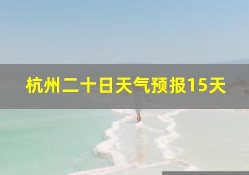 杭州二十日天气预报15天