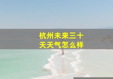 杭州未来三十天天气怎么样