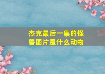 杰克最后一集的怪兽图片是什么动物