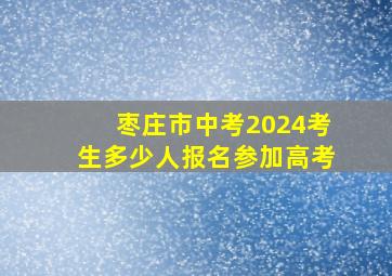 枣庄市中考2024考生多少人报名参加高考