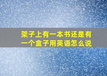 架子上有一本书还是有一个盒子用英语怎么说