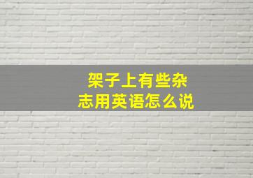 架子上有些杂志用英语怎么说