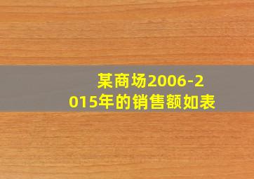 某商场2006-2015年的销售额如表