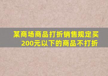 某商场商品打折销售规定买200元以下的商品不打折