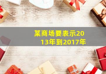 某商场要表示2013年到2017年