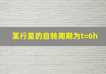 某行星的自转周期为t=6h