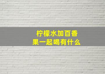 柠檬水加百香果一起喝有什么