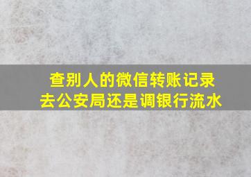 查别人的微信转账记录去公安局还是调银行流水