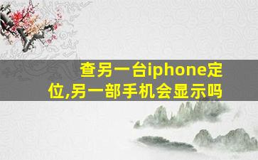 查另一台iphone定位,另一部手机会显示吗