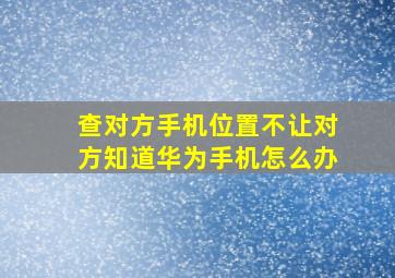 查对方手机位置不让对方知道华为手机怎么办