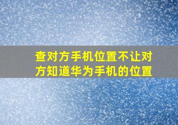 查对方手机位置不让对方知道华为手机的位置