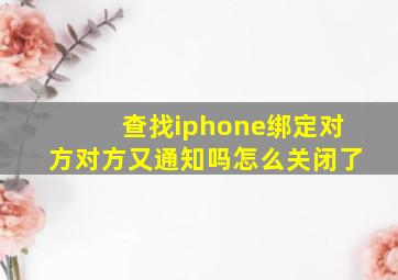 查找iphone绑定对方对方又通知吗怎么关闭了