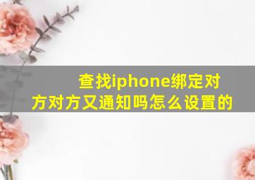 查找iphone绑定对方对方又通知吗怎么设置的