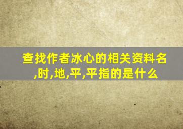 查找作者冰心的相关资料名,时,地,平,平指的是什么