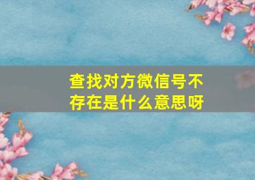 查找对方微信号不存在是什么意思呀