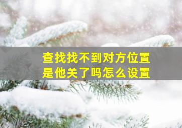 查找找不到对方位置是他关了吗怎么设置