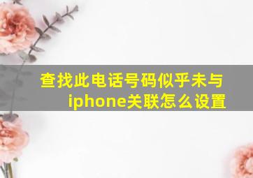 查找此电话号码似乎未与iphone关联怎么设置