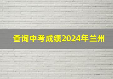 查询中考成绩2024年兰州