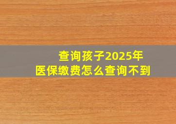 查询孩子2025年医保缴费怎么查询不到