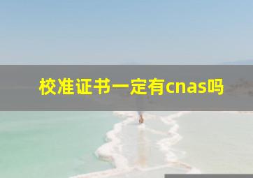 校准证书一定有cnas吗