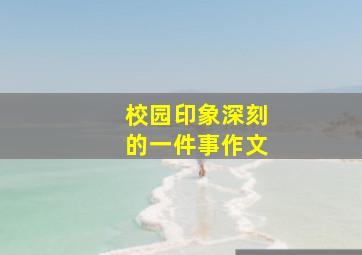 校园印象深刻的一件事作文