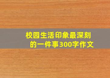 校园生活印象最深刻的一件事300字作文